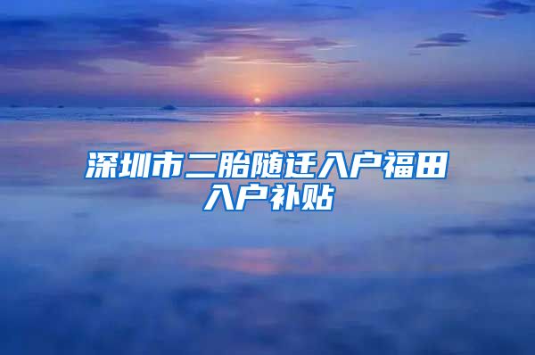 深圳市二胎随迁入户福田入户补贴