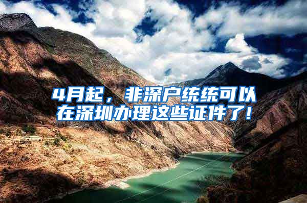 4月起，非深户统统可以在深圳办理这些证件了!