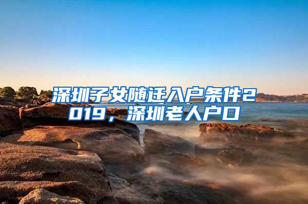 深圳子女随迁入户条件2019，深圳老人户口