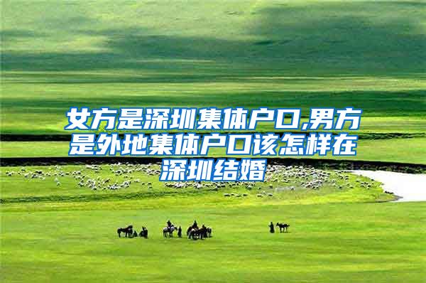女方是深圳集体户口,男方是外地集体户口该怎样在深圳结婚