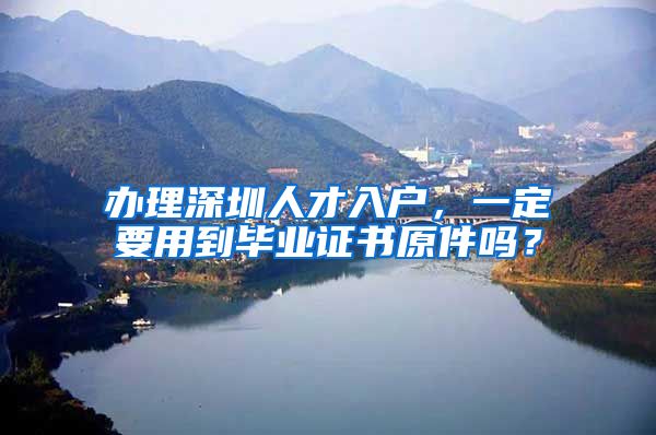 办理深圳人才入户，一定要用到毕业证书原件吗？