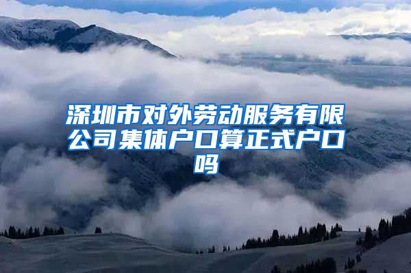 深圳市对外劳动服务有限公司集体户口算正式户口吗