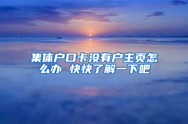 集体户口卡没有户主页怎么办 快快了解一下吧