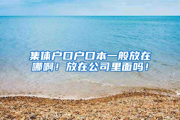 集体户口户口本一般放在哪啊！放在公司里面吗！