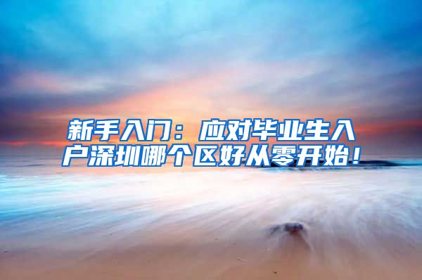 新手入门：应对毕业生入户深圳哪个区好从零开始！
