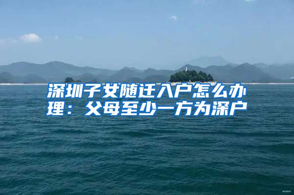 深圳子女随迁入户怎么办理：父母至少一方为深户