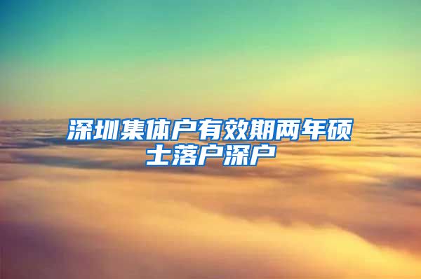 深圳集体户有效期两年硕士落户深户