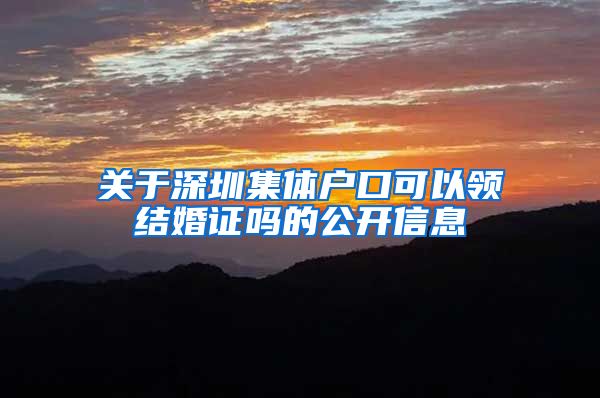 关于深圳集体户口可以领结婚证吗的公开信息