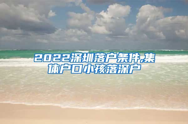 2022深圳落户条件,集体户口小孩落深户