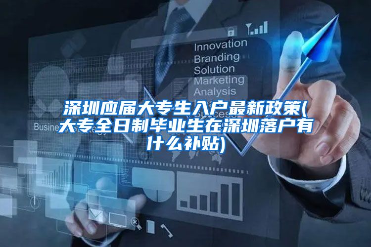 深圳应届大专生入户最新政策(大专全日制毕业生在深圳落户有什么补贴)
