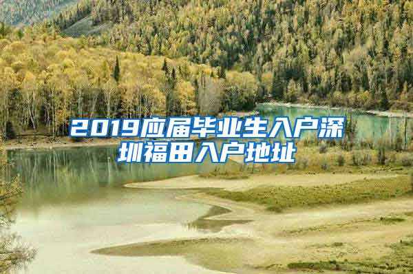 2019应届毕业生入户深圳福田入户地址