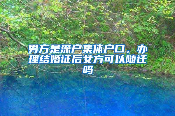 男方是深户集体户口，办理结婚证后女方可以随迁吗