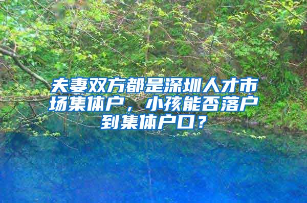 夫妻双方都是深圳人才市场集体户，小孩能否落户到集体户口？