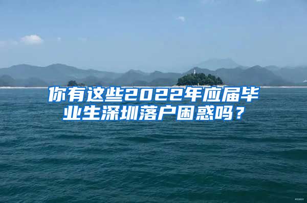 你有这些2022年应届毕业生深圳落户困惑吗？