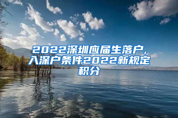 2022深圳应届生落户,入深户条件2022新规定积分