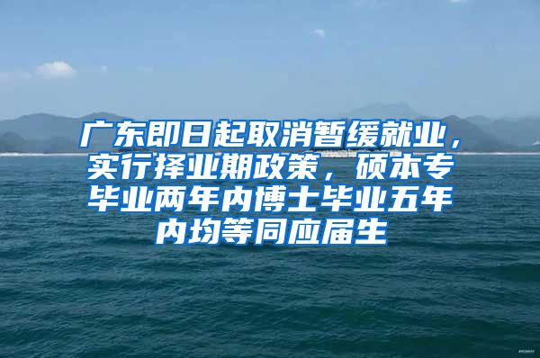 广东即日起取消暂缓就业，实行择业期政策，硕本专毕业两年内博士毕业五年内均等同应届生