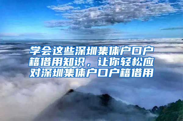 学会这些深圳集体户口户籍借用知识，让你轻松应对深圳集体户口户籍借用