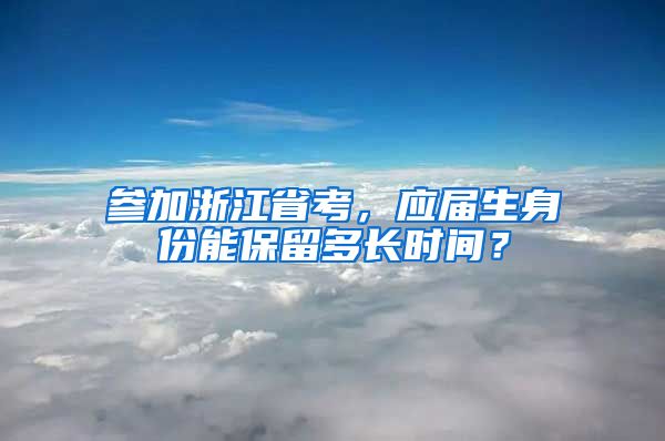参加浙江省考，应届生身份能保留多长时间？