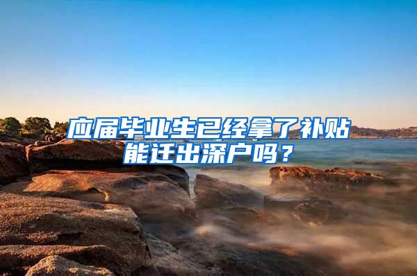 应届毕业生已经拿了补贴能迁出深户吗？