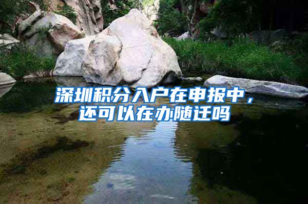 深圳积分入户在申报中，还可以在办随迁吗