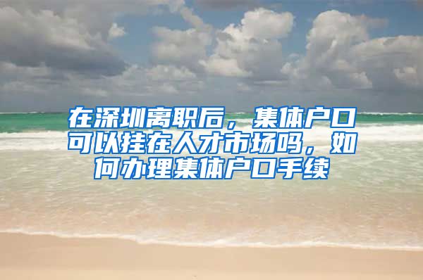 在深圳离职后，集体户口可以挂在人才市场吗，如何办理集体户口手续
