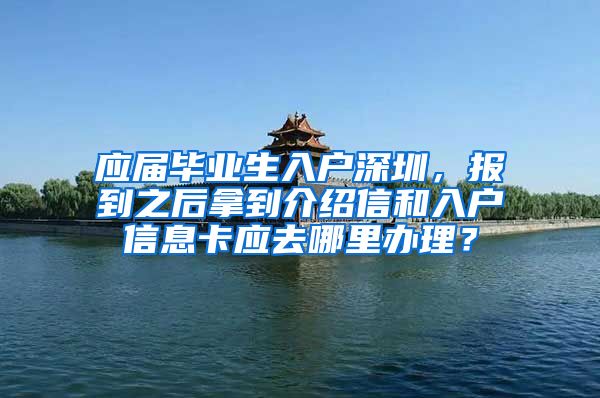 应届毕业生入户深圳，报到之后拿到介绍信和入户信息卡应去哪里办理？