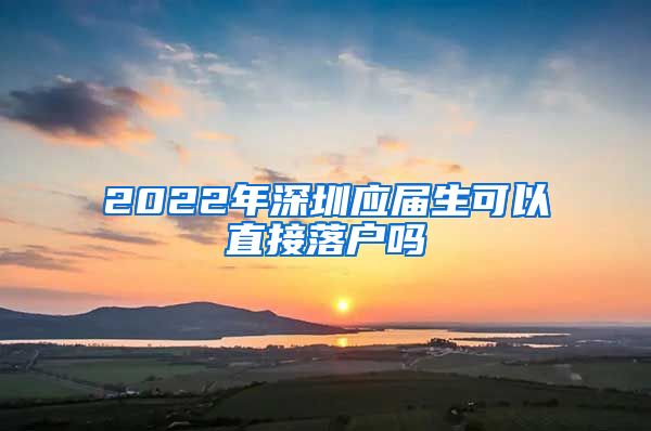 2022年深圳应届生可以直接落户吗