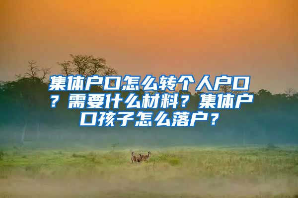 集体户口怎么转个人户口？需要什么材料？集体户口孩子怎么落户？