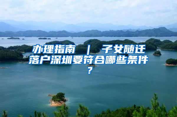 办理指南 ｜ 子女随迁落户深圳要符合哪些条件？