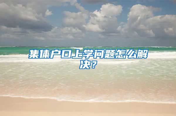 集体户口上学问题怎么解决？