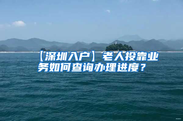【深圳入户】老人投靠业务如何查询办理进度？