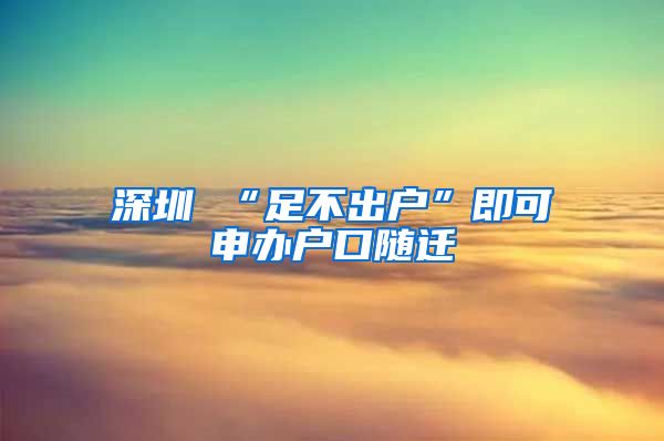 深圳 “足不出户”即可申办户口随迁