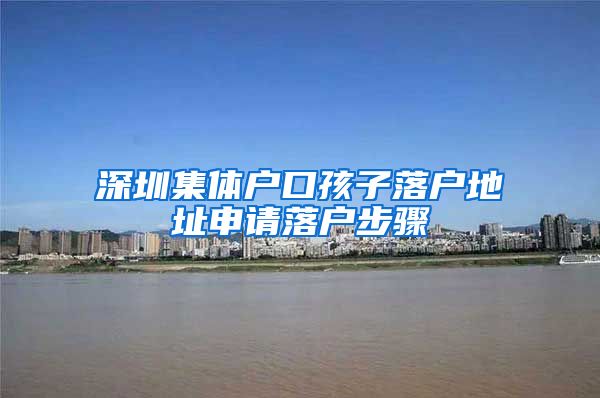 深圳集体户口孩子落户地址申请落户步骤