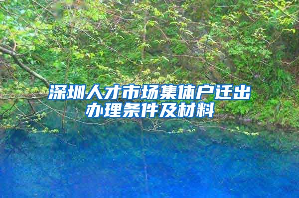 深圳人才市场集体户迁出办理条件及材料