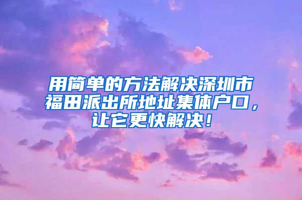 用简单的方法解决深圳市福田派出所地址集体户口，让它更快解决！