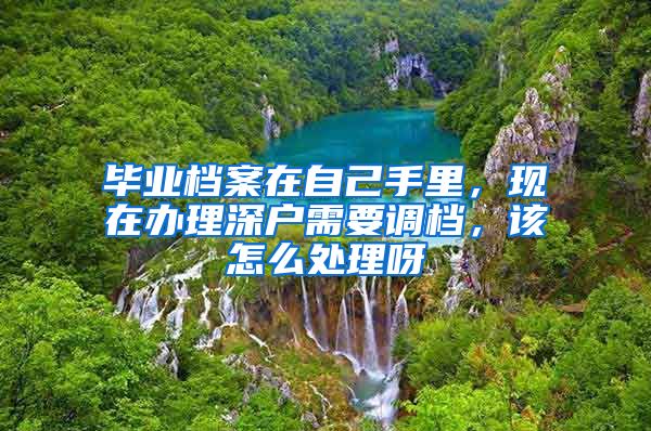 毕业档案在自己手里，现在办理深户需要调档，该怎么处理呀