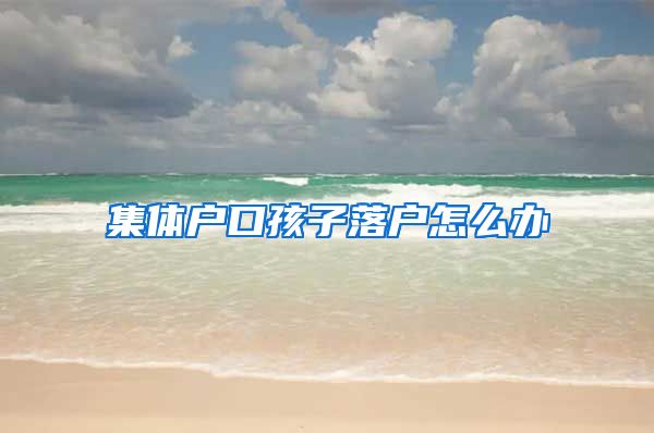 集体户口孩子落户怎么办