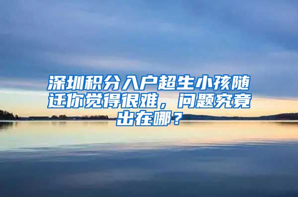 深圳积分入户超生小孩随迁你觉得很难，问题究竟出在哪？