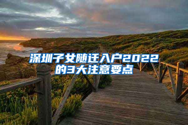 深圳子女随迁入户2022的3大注意要点