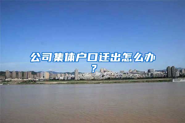 公司集体户口迁出怎么办？