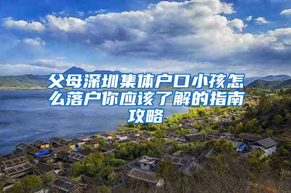 父母深圳集体户口小孩怎么落户你应该了解的指南攻略