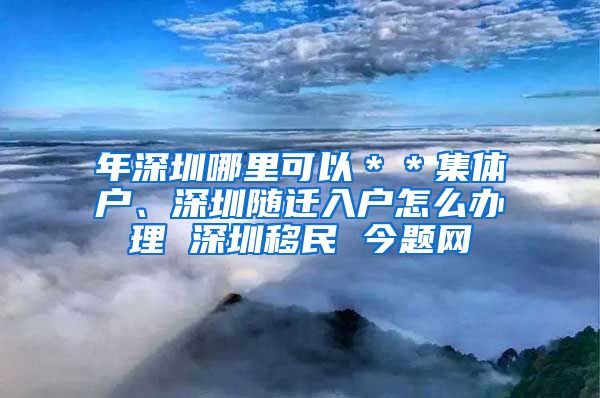 年深圳哪里可以＊＊集体户、深圳随迁入户怎么办理 深圳移民 今题网