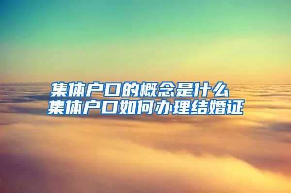 集体户口的概念是什么 集体户口如何办理结婚证