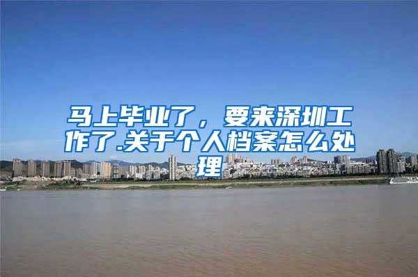 马上毕业了，要来深圳工作了.关于个人档案怎么处理