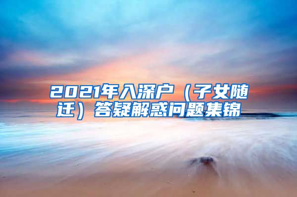 2021年入深户（子女随迁）答疑解惑问题集锦