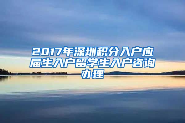 2017年深圳积分入户应届生入户留学生入户咨询办理