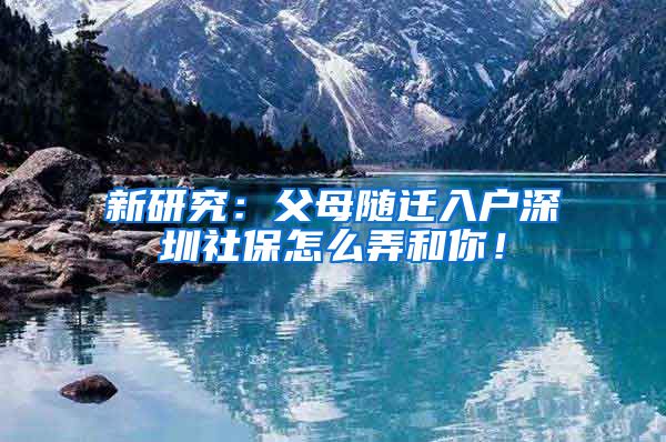 新研究：父母随迁入户深圳社保怎么弄和你！