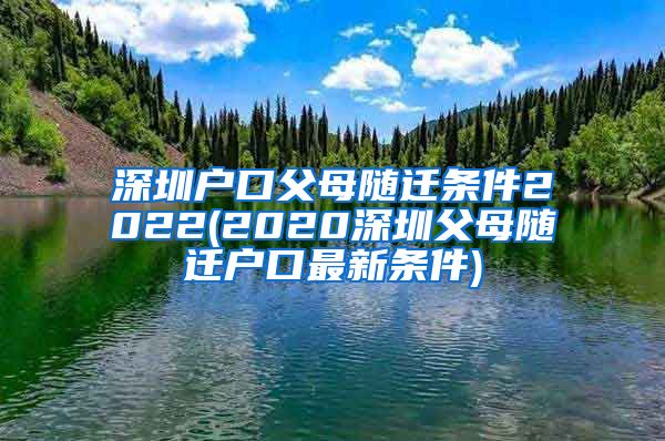 深圳户口父母随迁条件2022(2020深圳父母随迁户口最新条件)