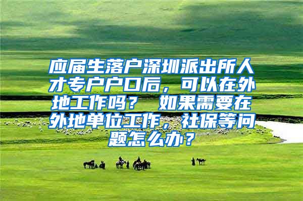 应届生落户深圳派出所人才专户户口后，可以在外地工作吗？ 如果需要在外地单位工作，社保等问题怎么办？