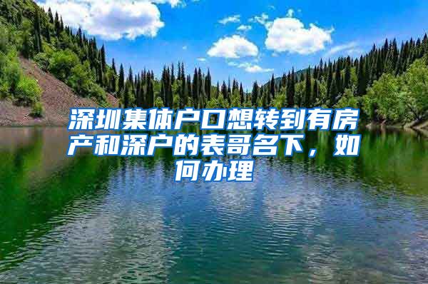 深圳集体户口想转到有房产和深户的表哥名下，如何办理